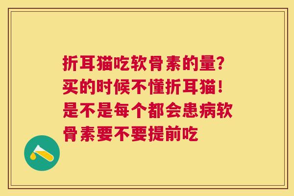 折耳猫吃软骨素的量？买的时候不懂折耳猫！是不是每个都会患病软骨素要不要提前吃
