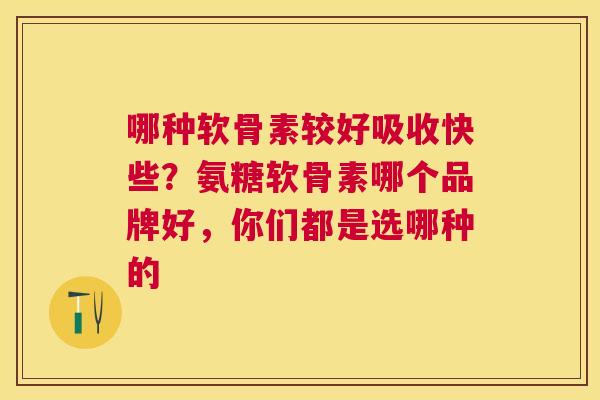 哪种软骨素较好吸收快些？氨糖软骨素哪个品牌好，你们都是选哪种的