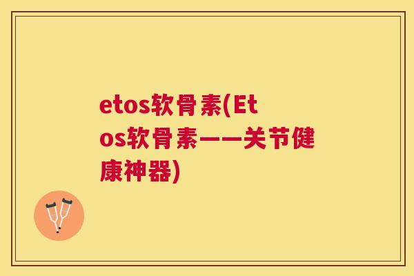 etos软骨素(Etos软骨素——关节健康神器)