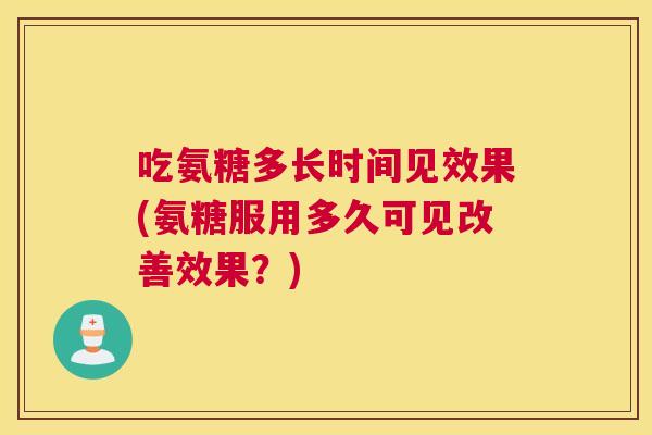 吃氨糖多长时间见效果(氨糖服用多久可见改善效果?)