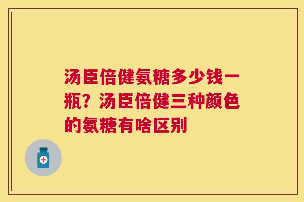 汤臣倍健氨糖多少钱一瓶？汤臣倍健三种颜色的氨糖有啥区别