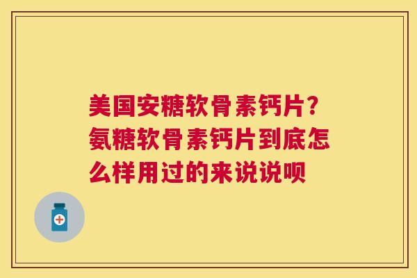 美国安糖软骨素钙片？氨糖软骨素钙片到底怎么样用过的来说说呗