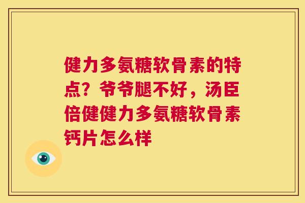 健力多氨糖软骨素的特点？爷爷腿不好，汤臣倍健健力多氨糖软骨素钙片怎么样