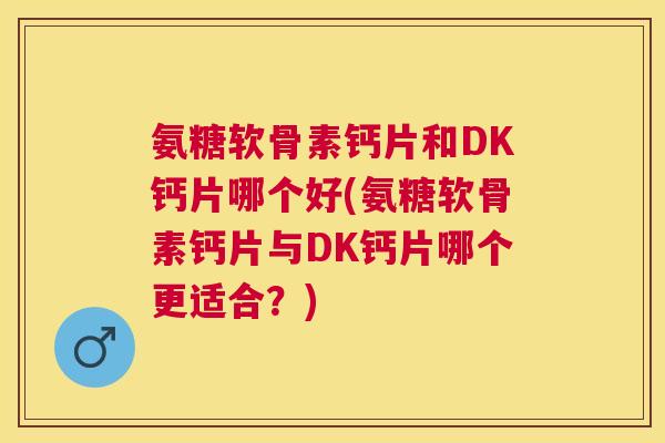氨糖软骨素钙片和DK钙片哪个好(氨糖软骨素钙片与DK钙片哪个更适合？)