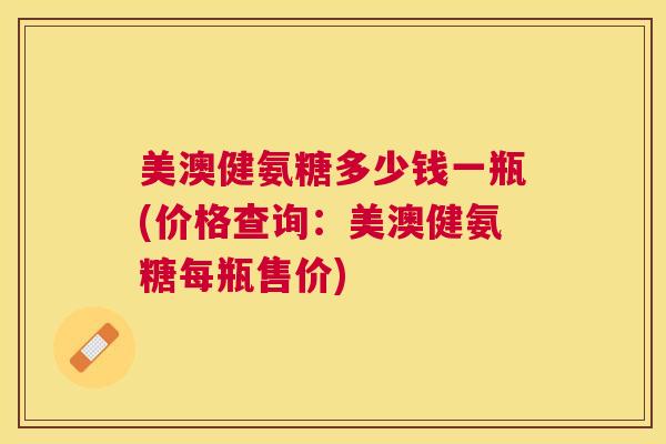 美澳健氨糖多少钱一瓶(价格查询：美澳健氨糖每瓶售价)