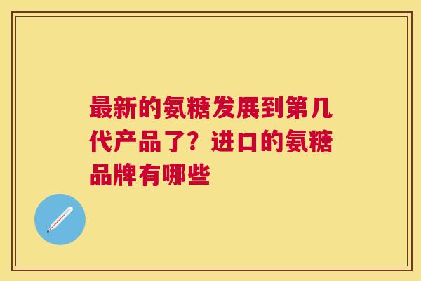 最新的氨糖发展到第几代产品了？进口的氨糖品牌有哪些