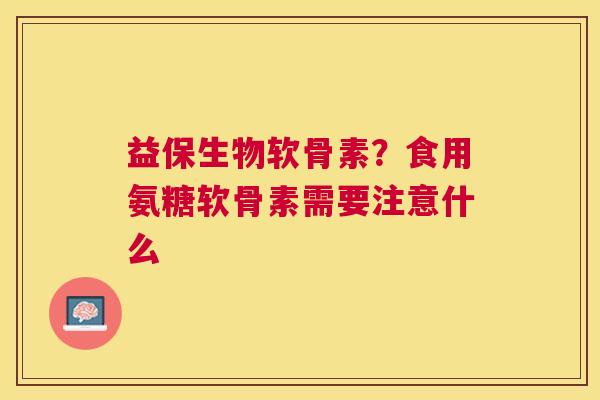 益保生物软骨素？食用氨糖软骨素需要注意什么