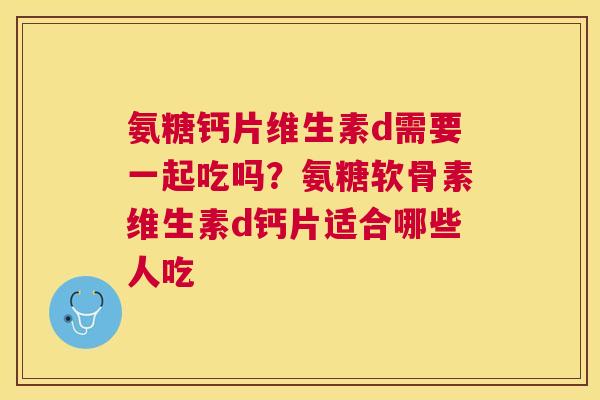 氨糖钙片维生素d需要一起吃吗？氨糖软骨素维生素d钙片适合哪些人吃