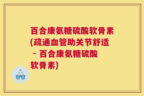 百合康氨糖硫酸软骨素(疏通血管助关节舒适 - 百合康氨糖硫酸软骨素)