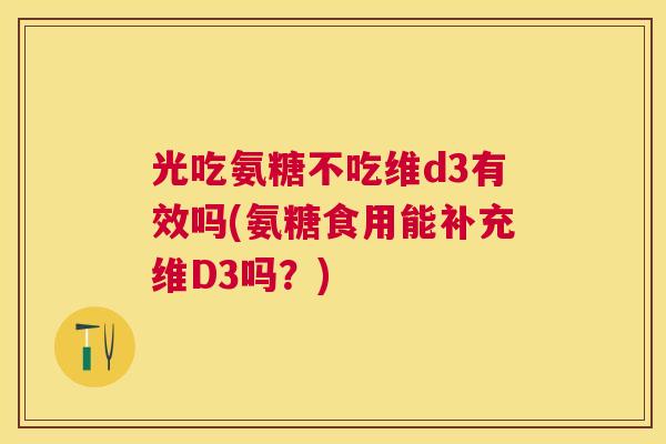 光吃氨糖不吃维d3有效吗(氨糖食用能补充维D3吗？)