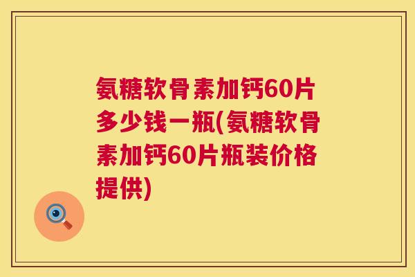 氨糖软骨素加钙60片多少钱一瓶(氨糖软骨素加钙60片瓶装价格提供)