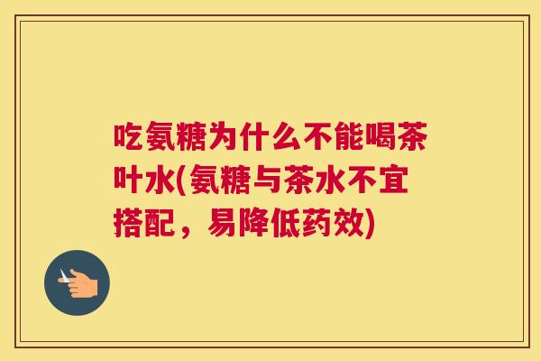 吃氨糖为什么不能喝茶叶水(氨糖与茶水不宜搭配，易降低)