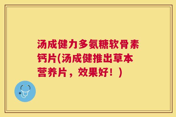 汤成健力多氨糖软骨素钙片(汤成健推出草本营养片，效果好！)