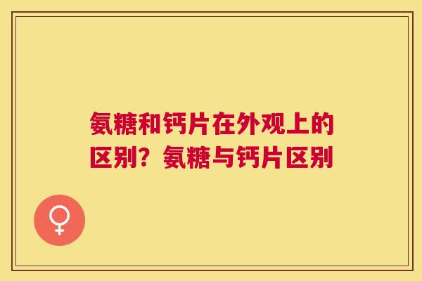 氨糖和钙片在外观上的区别？氨糖与钙片区别