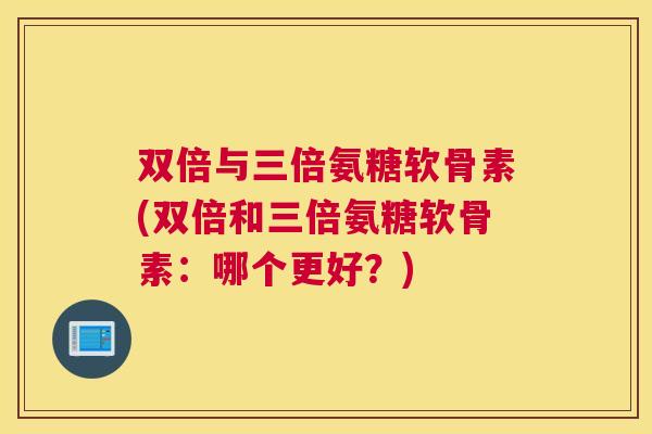 双倍与三倍氨糖软骨素(双倍和三倍氨糖软骨素：哪个更好？)