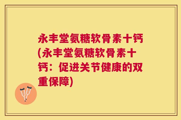 永丰堂氨糖软骨素十钙(永丰堂氨糖软骨素十钙：促进关节健康的双重保障)