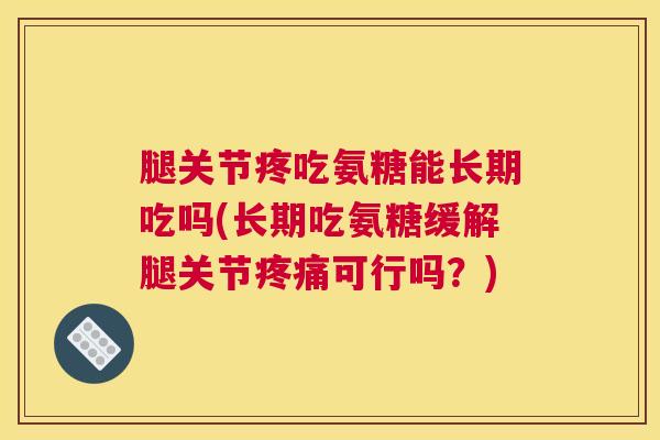 腿关节疼吃氨糖能长期吃吗(长期吃氨糖缓解腿关节可行吗？)