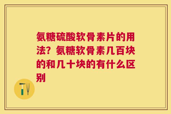氨糖硫酸软骨素片的用法？氨糖软骨素几百块的和几十块的有什么区别