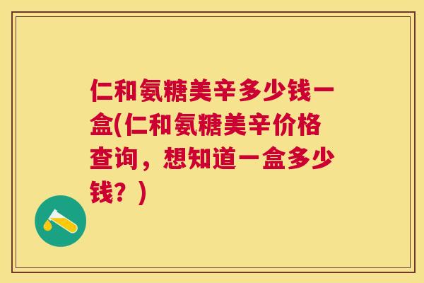 仁和氨糖美辛多少钱一盒(仁和氨糖美辛价格查询，想知道一盒多少钱？)
