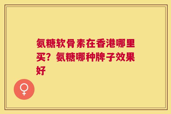 氨糖软骨素在香港哪里买？氨糖哪种牌子效果好