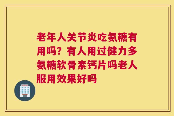 老年人吃氨糖有用吗?有人用过健力多氨糖软骨素钙片吗老人服用效果好吗 老年人吃氨糖有用吗?有人用过健力多氨糖软骨素钙片吗老人服用效果好吗