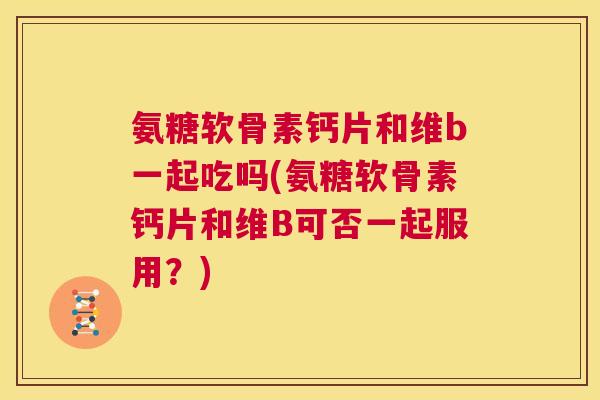 氨糖软骨素钙片和维b一起吃吗(氨糖软骨素钙片和维B可否一起服用？)