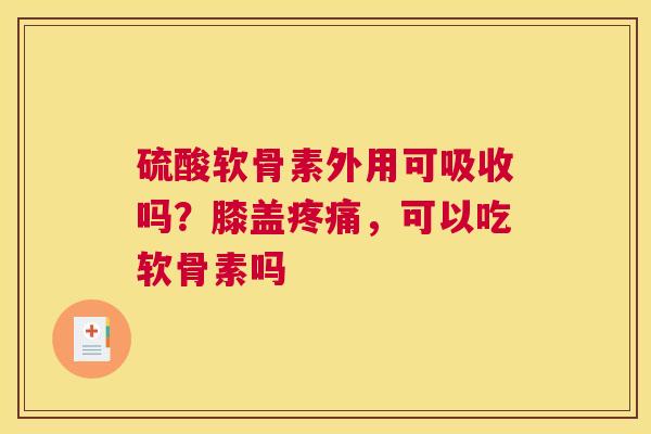 硫酸软骨素外用可吸收吗？膝盖，可以吃软骨素吗