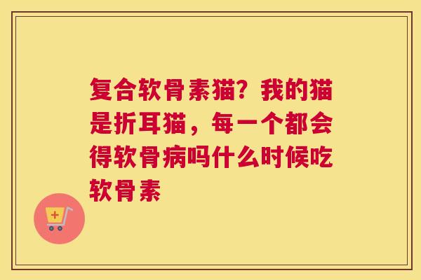 复合软骨素猫？我的猫是折耳猫，每一个都会得软骨病吗什么时候吃软骨素