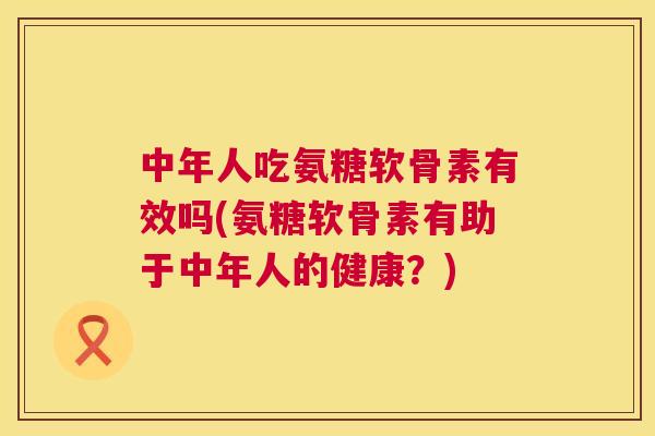 中年人吃氨糖软骨素有效吗(氨糖软骨素有助于中年人的健康？)
