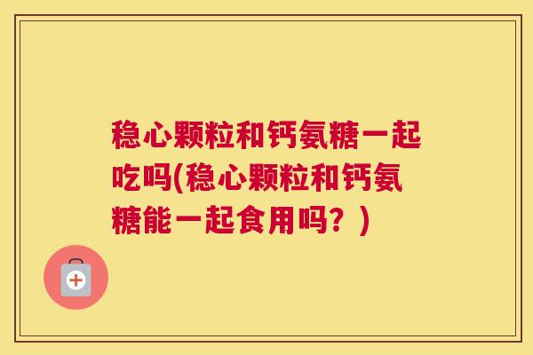 稳心颗粒和钙氨糖一起吃吗(稳心颗粒和钙氨糖能一起食用吗?) 稳心颗粒和钙氨糖一起吃吗(稳心颗粒和钙氨糖能一起食用吗?)