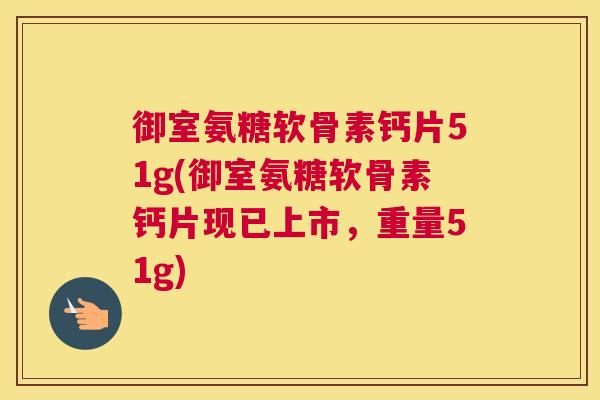 御室氨糖软骨素钙片51g(御室氨糖软骨素钙片现已上市，重量51g)