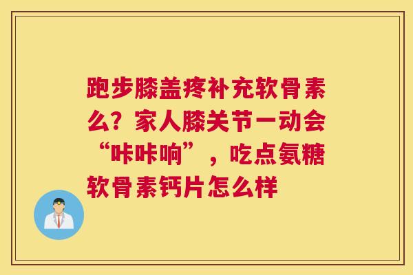 跑步膝盖疼补充软骨素么？家人膝关节一动会“咔咔响”，吃点氨糖软骨素钙片怎么样