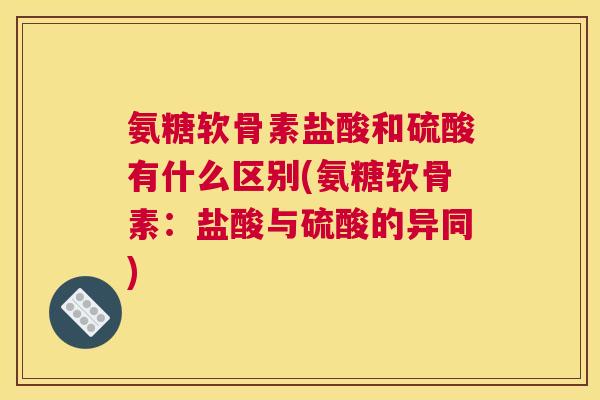 氨糖软骨素盐酸和硫酸有什么区别(氨糖软骨素：盐酸与硫酸的异同)