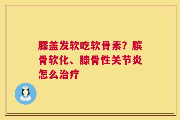 膝盖发软吃软骨素？膑骨软化、膝骨性关节炎怎么治疗