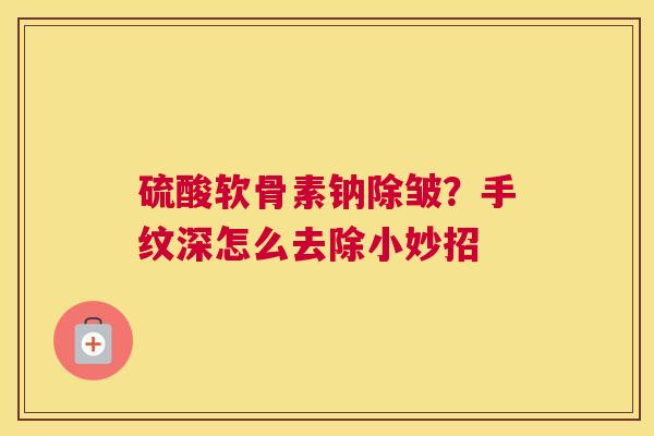硫酸软骨素钠除皱？手纹深怎么去除小妙招