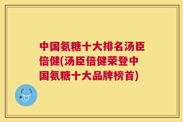 中国氨糖十大排名汤臣倍健(汤臣倍健荣登中国氨糖十大品牌榜首)