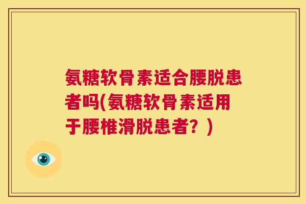 氨糖软骨素适合腰脱患者吗(氨糖软骨素适用于腰椎滑脱患者?)