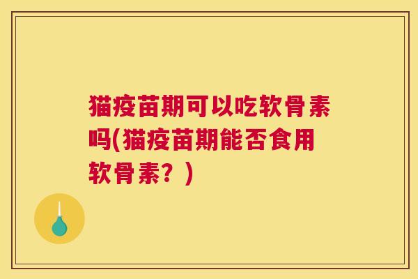 猫疫苗期可以吃软骨素吗(猫疫苗期能否食用软骨素？)