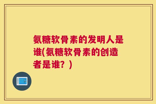 氨糖软骨素的发明人是谁(氨糖软骨素的创造者是谁？)