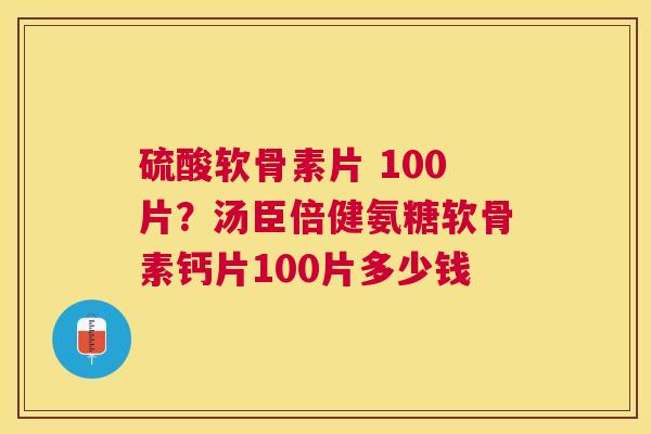 硫酸软骨素片 100片？汤臣倍健氨糖软骨素钙片100片多少钱