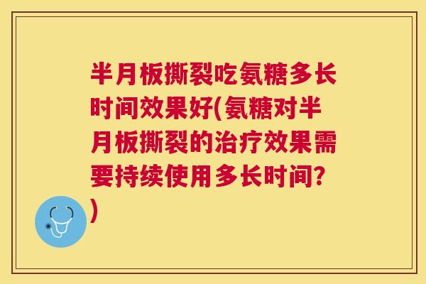 半月板撕裂吃氨糖多长时间效果好(氨糖对半月板撕裂的治疗效果需要持续使用多长时间？)