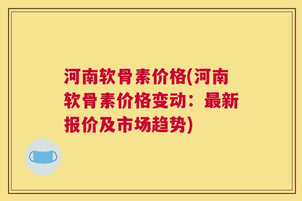 河南软骨素价格(河南软骨素价格变动：新报价及市场趋势)