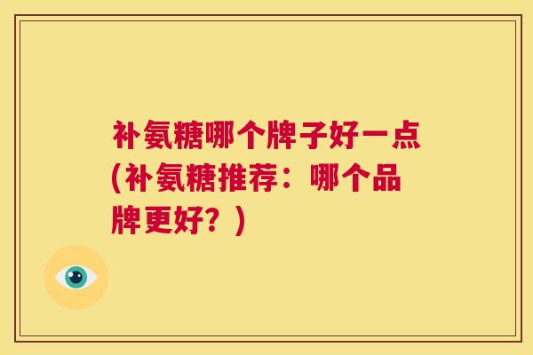 补氨糖哪个牌子好一点(补氨糖推荐：哪个品牌更好？)