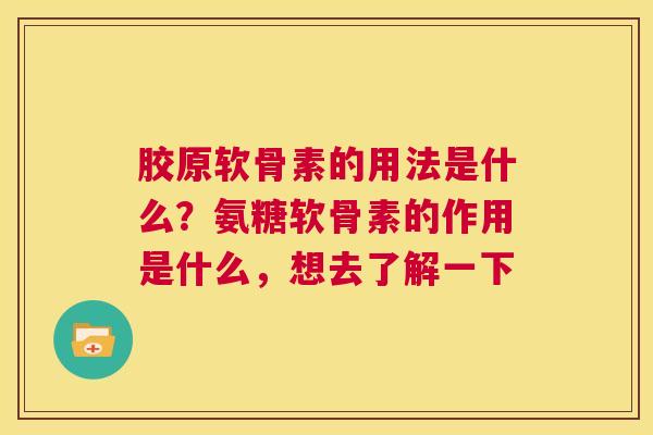 胶原软骨素的用法是什么？氨糖软骨素的作用是什么，想去了解一下