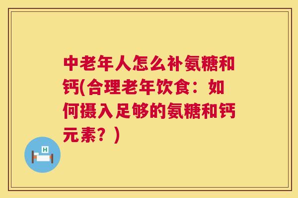 中老年人怎么补氨糖和钙(合理老年饮食：如何摄入足够的氨糖和钙元素？)