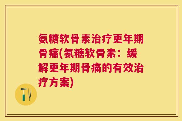 氨糖软骨素骨痛(氨糖软骨素：缓解骨痛的有效方案)