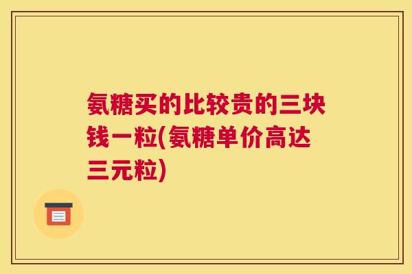 氨糖买的比较贵的三块钱一粒(氨糖单价高达三元粒)