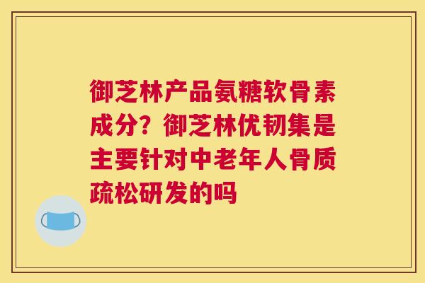 御芝林产品氨糖软骨素成分？御芝林优韧集是主要针对中老年人骨质疏松研发的吗
