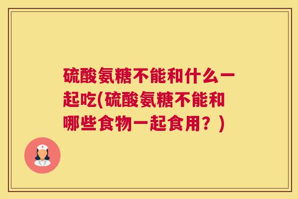 硫酸氨糖不能和什么一起吃(硫酸氨糖不能和哪些食物一起食用？)
