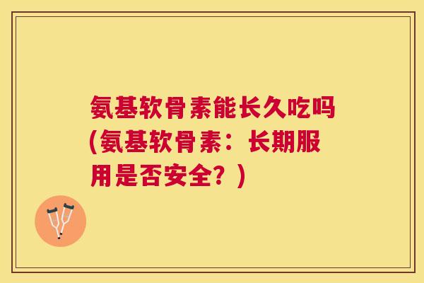 氨基软骨素能长久吃吗(氨基软骨素：长期服用是否安全？)